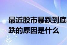 最近股市暴跌到底是什么原因 最近的股市大跌的原因是什么 
