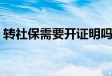 转社保需要开证明吗 必须去原单位开证明吗 