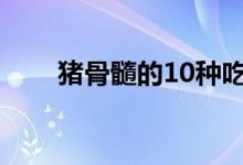 猪骨髓的10种吃法（猪骨髓的危害）