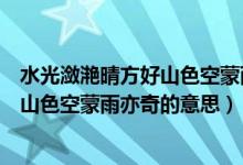 水光潋滟晴方好山色空蒙雨亦奇是什么诗（水光潋滟晴方好山色空蒙雨亦奇的意思）