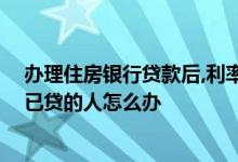 办理住房银行贷款后,利率下调了怎么办 银行房贷利率下调已贷的人怎么办