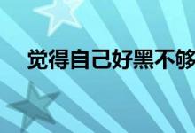 觉得自己好黑不够白（打美白针多少钱）