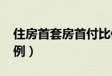 住房首套房首付比例（2018年首套房首付比例）