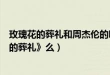 玫瑰花的葬礼和周杰伦的哪首歌像（周杰伦翻唱过《玫瑰花的葬礼》么）