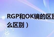 RGP和OK镜的区别（RGP眼镜与OK镜有什么区别）