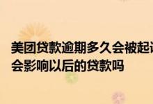 美团贷款逾期多久会被起诉会有什么后果 美团贷款逾期一天会影响以后的贷款吗