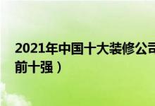 2021年中国十大装修公司排行榜（2021国内装修公司排名前十强）