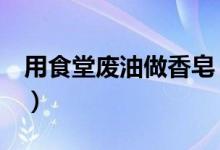 用食堂废油做香皂（废油做成香皂成本价低！）