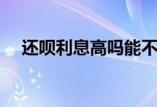 还呗利息高吗能不能借（还呗利息高吗）