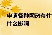 申请各种网贷有什么影响么 申请很多网贷有什么影响