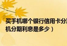 买手机哪个银行信用卡分期利息最低（渣打银行信用卡买手机分期利息是多少）