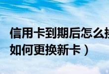 信用卡到期后怎么换卡（渣打银行信用卡到期如何更换新卡）