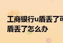 工商银行u盾丢了可以异地补办吗 工商银行u盾丢了怎么办