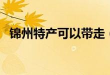 锦州特产可以带走（锦州特产可以带走的）