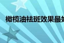 橄榄油祛斑效果最好的（橄榄油祛斑方法）