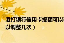 渣打银行信用卡提额可以调整几次（渣打银行信用卡提额可以调整几次）