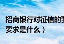 招商银行对征信的要求（招商银行信用卡征信要求是什么）