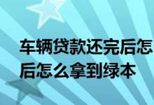 车辆贷款还完后怎么拿到绿本 车辆贷款还完后怎么拿到绿本