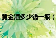 黄金酒多少钱一瓶（国内第一白酒真讲究！）