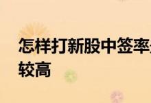 怎样打新股中签率最高 怎样打新股中签率比较高