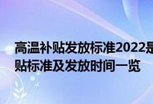 高温补贴发放标准2022是哪几个月 来看看全国各地高温补贴标准及发放时间一览 