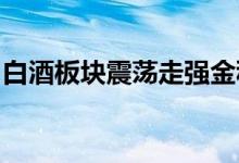 白酒板块震荡走强金种子酒快速拉升冲击涨停