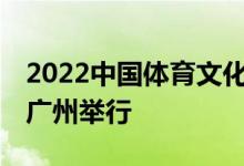 2022中国体育文化、体育旅游博览会11月底广州举行