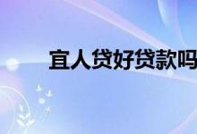 宜人贷好贷款吗（宜人贷好下款吗）
