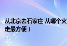 从北京去石家庄 从哪个火车站走（从北京站到石家庄去怎么走最方便）