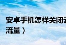 安卓手机怎样关闭云同步（安卓手机怎样关闭流量）