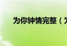为你钟情完整（为你钟情完整版歌词）