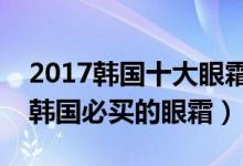 2017韩国十大眼霜品牌排行榜（来看看：去韩国必买的眼霜）