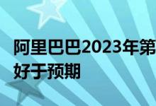 阿里巴巴2023年第一财季营收2,055.6亿元稍好于预期