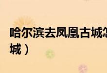 哈尔滨去凤凰古城怎么去（银川怎么去凤凰古城）