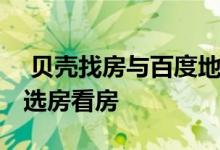  贝壳找房与百度地图达成合作 地图上可直接选房看房 
