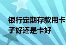 银行定期存款用卡还是单子好 定期存款是单子好还是卡好