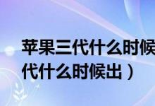 苹果三代什么时候出来（iPhone苹果手机3代什么时候出）