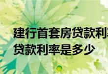 建行首套房贷款利率2020年5月 建行首套房贷款利率是多少