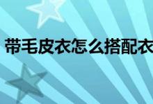 带毛皮衣怎么搭配衣服（带毛皮衣怎么清洗）