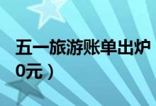 五一旅游账单出炉（最壕城市人均花费超3000元）