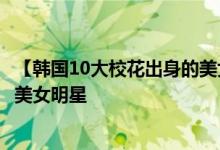 【韩国10大校花出身的美女明星】盘点韩国10大校花出身的美女明星
