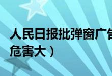 人民日报批弹窗广告（弹窗广告侵犯个人隐私危害大）
