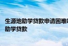 生源地助学贷款申请困难吗 困难学生是否可通过生源地信用助学贷款