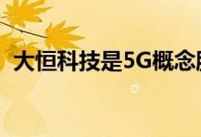 大恒科技是5G概念股吗（不止是这个板块）