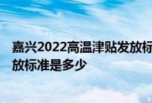 嘉兴2022高温津贴发放标准是多少钱 嘉兴2022高温津贴发放标准是多少 