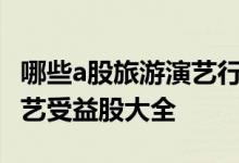 哪些a股旅游演艺行业个股受益2022年旅游演艺受益股大全