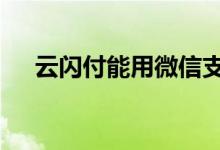 云闪付能用微信支付吗 云闪付能借款吗