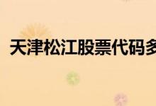 天津松江股票代码多少天津松江股票怎么样
