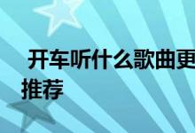  开车听什么歌曲更提神 开车听着提神的歌曲推荐 