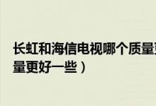 长虹和海信电视哪个质量更好一些（长虹和海信电视哪个质量更好一些）